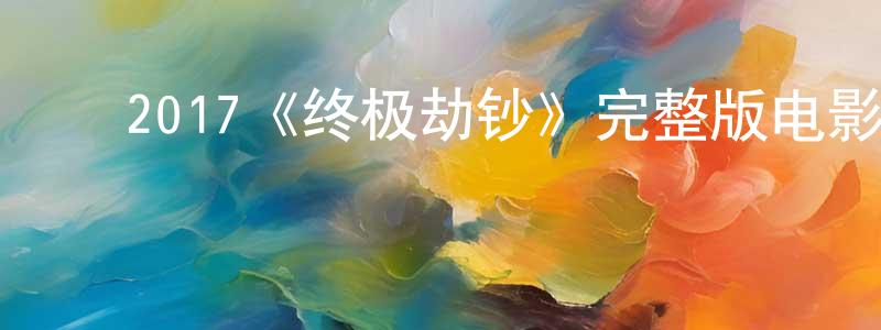 ﻿艾向东发布﻿2017《终极劫钞》完整版电影/在线观看/百度云-美剧天堂